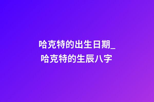 哈克特的出生日期_ 哈克特的生辰八字